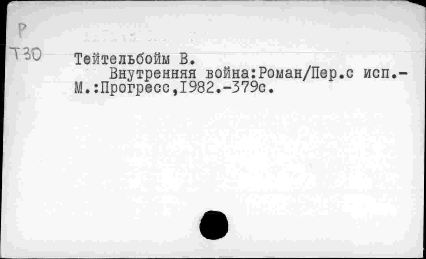 ﻿?
I го
Тейтельбойм В.
Внутренняя война:Роман/Пер.
М.:Прогресс,1982.-379с.
исп.